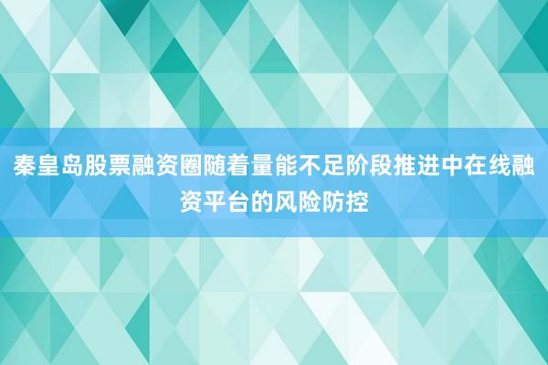 秦皇岛股票融资圈随着量能不足阶段推进中在线融资平台的风险防控