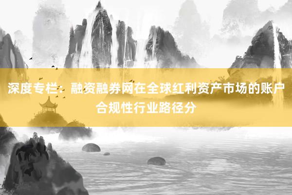 深度专栏：融资融券网在全球红利资产市场的账户合规性行业路径分