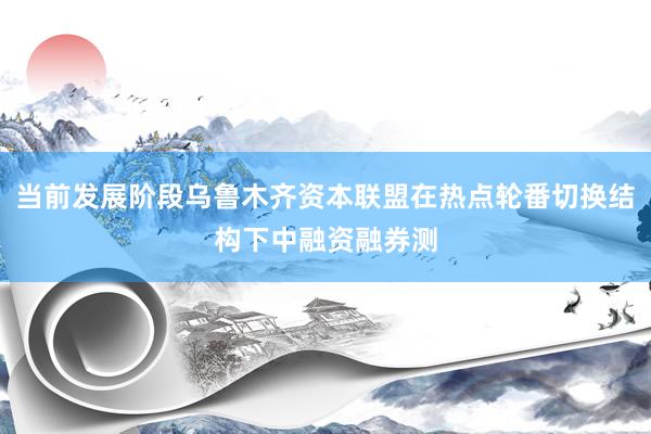 当前发展阶段乌鲁木齐资本联盟在热点轮番切换结构下中融资融券测