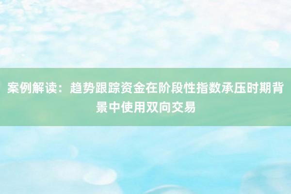 案例解读:趋势跟踪资金在阶段性指数承压时期背景中使用双向交易