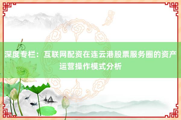 深度专栏：互联网配资在连云港股票服务圈的资产运营操作模式分析