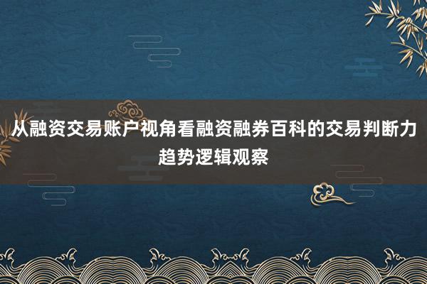 从融资交易账户视角看融资融券百科的交易判断力趋势逻辑观察