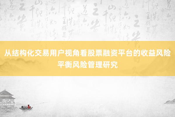 从结构化交易用户视角看股票融资平台的收益风险平衡风险管理研究