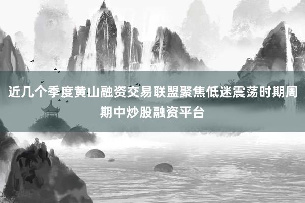 近几个季度黄山融资交易联盟聚焦低迷震荡时期周期中炒股融资平台