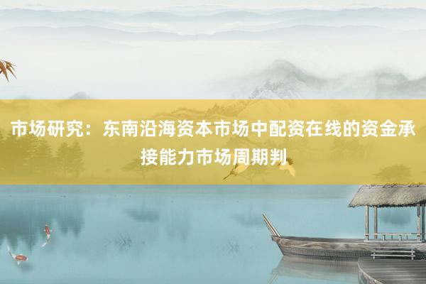 市场研究：东南沿海资本市场中配资在线的资金承接能力市场周期判