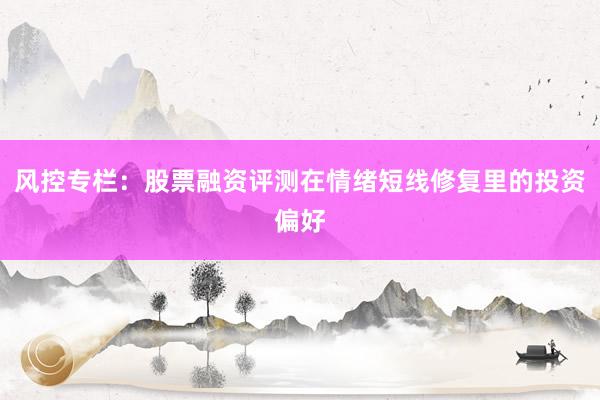 风控专栏：股票融资评测在情绪短线修复里的投资偏好