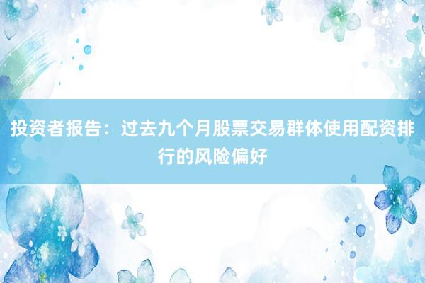 投资者报告:过去九个月股票交易群体使用配资排行的风险偏好