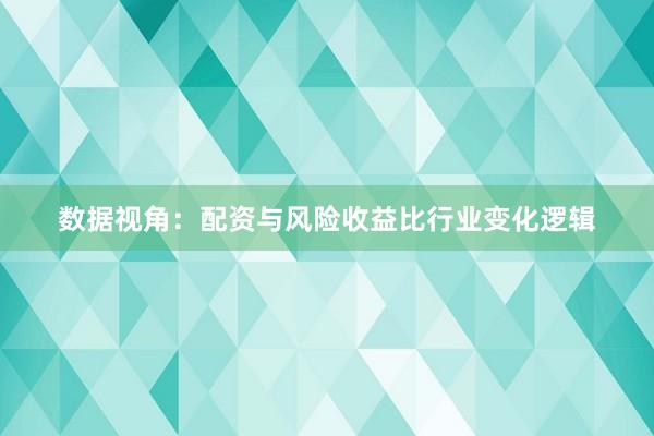 数据视角:配资与风险收益比行业变化逻辑