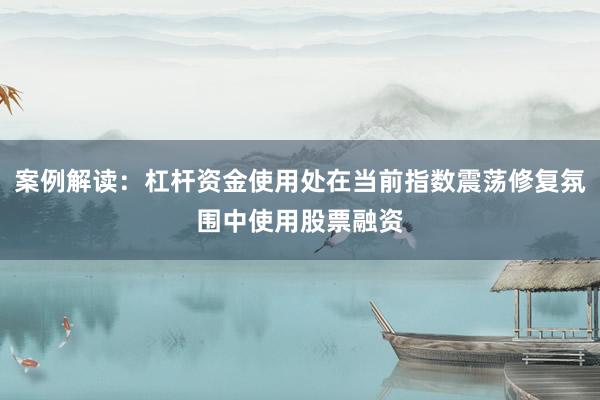 案例解读：杠杆资金使用处在当前指数震荡修复氛围中使用股票融资