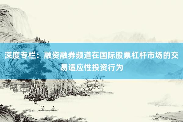 深度专栏：融资融券频道在国际股票杠杆市场的交易适应性投资行为