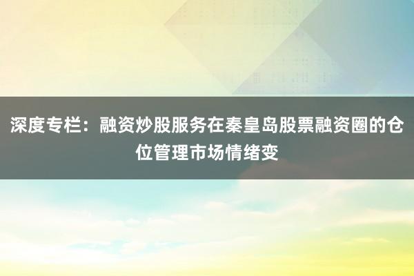 深度专栏:融资炒股服务在秦皇岛股票融资圈的仓位管理市场情绪变