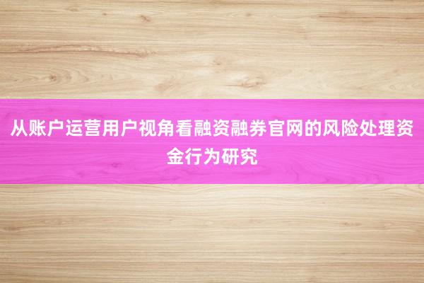 从账户运营用户视角看融资融券官网的风险处理资金行为研究