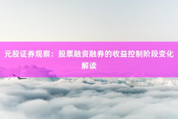 元股证券观察：股票融资融券的收益控制阶段变化解读