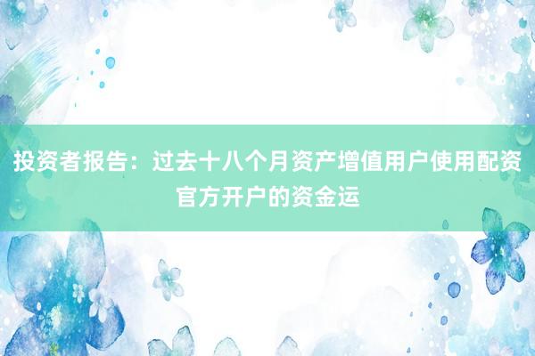 投资者报告：过去十八个月资产增值用户使用配资官方开户的资金运