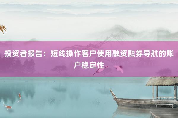 投资者报告：短线操作客户使用融资融券导航的账户稳定性
