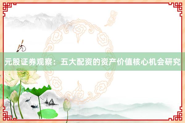 元股证券观察：五大配资的资产价值核心机会研究