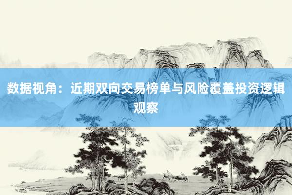 数据视角：近期双向交易榜单与风险覆盖投资逻辑观察
