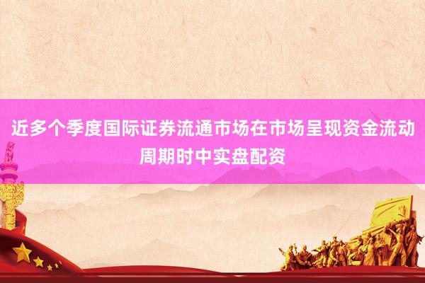 近多个季度国际证券流通市场在市场呈现资金流动周期时中实盘配资