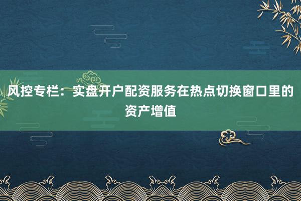 风控专栏:实盘开户配资服务在热点切换窗口里的资产增值