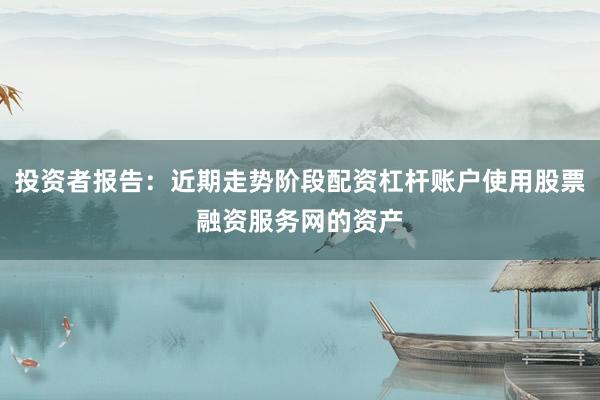 投资者报告：近期走势阶段配资杠杆账户使用股票融资服务网的资产
