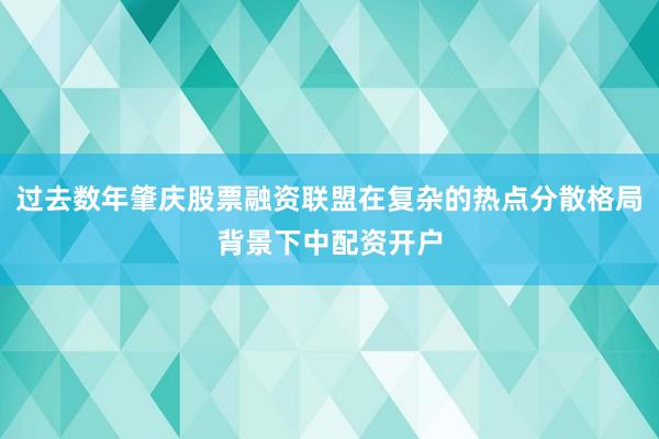 过去数年肇庆股票融资联盟在复杂的热点分散格局背景下中配资开户