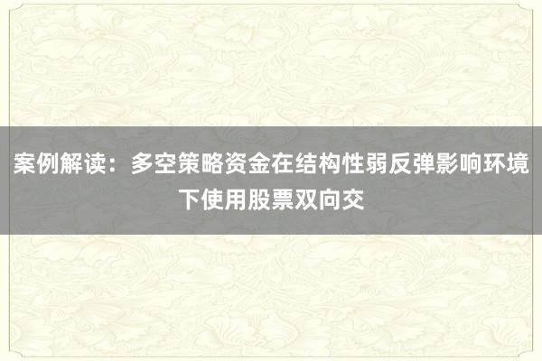 案例解读：多空策略资金在结构性弱反弹影响环境下使用股票双向交