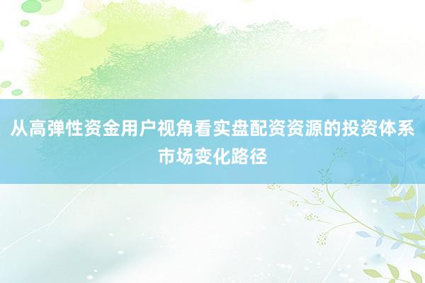 从高弹性资金用户视角看实盘配资资源的投资体系市场变化路径