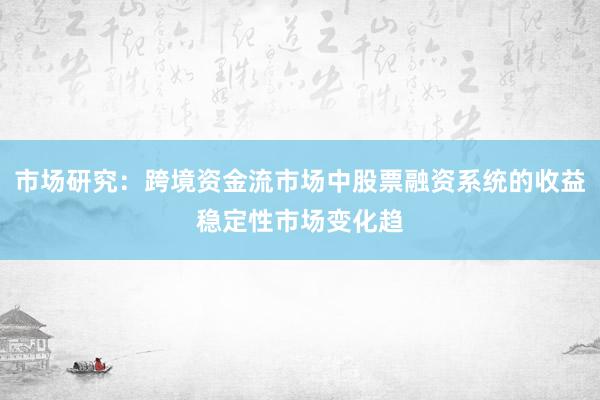 市场研究:跨境资金流市场中股票融资系统的收益稳定性市场变化趋