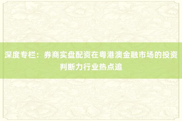 深度专栏：券商实盘配资在粤港澳金融市场的投资判断力行业热点追