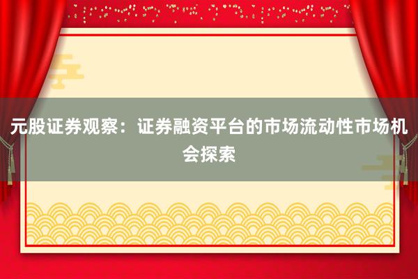元股证券观察：证券融资平台的市场流动性市场机会探索