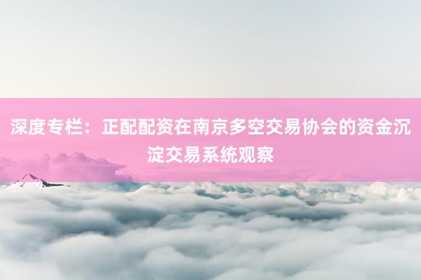 深度专栏：正配配资在南京多空交易协会的资金沉淀交易系统观察