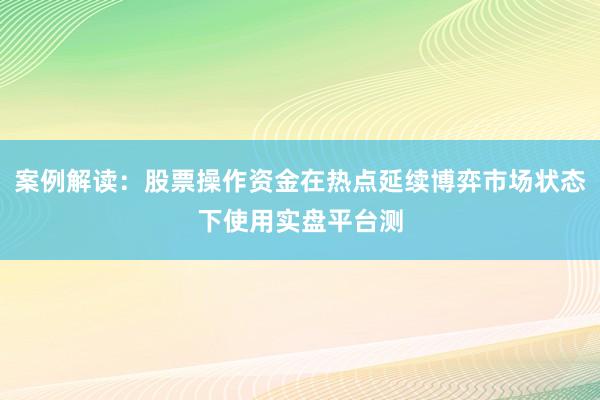 案例解读:股票操作资金在热点延续博弈市场状态下使用实盘平台测