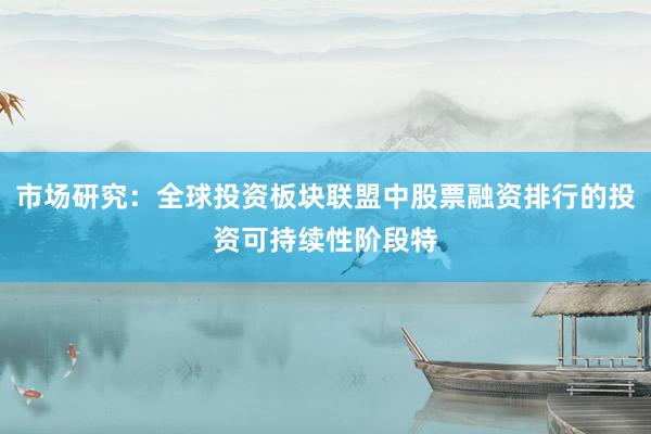 市场研究：全球投资板块联盟中股票融资排行的投资可持续性阶段特