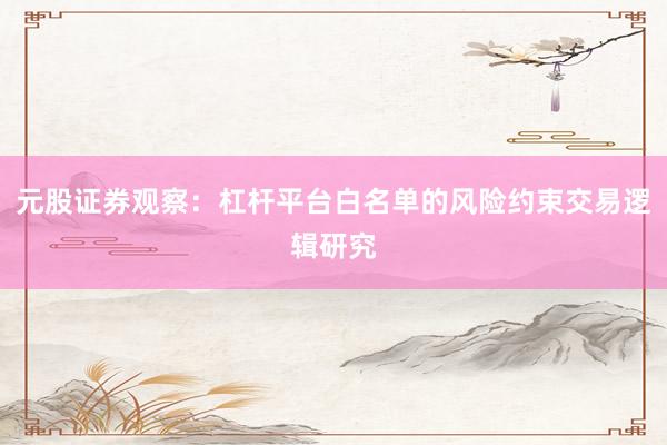 元股证券观察：杠杆平台白名单的风险约束交易逻辑研究