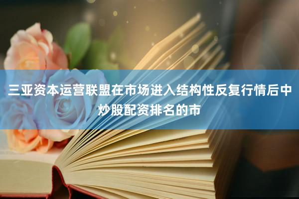 三亚资本运营联盟在市场进入结构性反复行情后中炒股配资排名的市