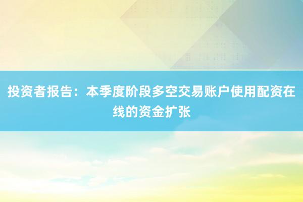 投资者报告:本季度阶段多空交易账户使用配资在线的资金扩张