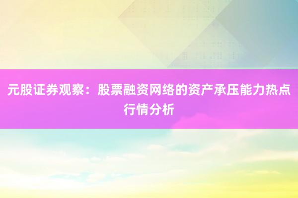 元股证券观察:股票融资网络的资产承压能力热点行情分析