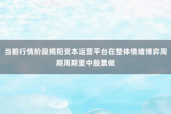 当前行情阶段揭阳资本运营平台在整体情绪博弈周期周期里中股票做