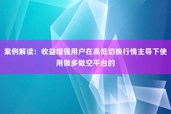 案例解读：收益增强用户在高低切换行情主导下使用做多做空平台的