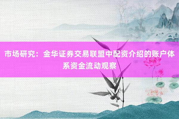 市场研究：金华证券交易联盟中配资介绍的账户体系资金流动观察