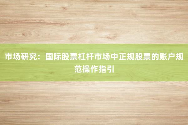 市场研究：国际股票杠杆市场中正规股票的账户规范操作指引