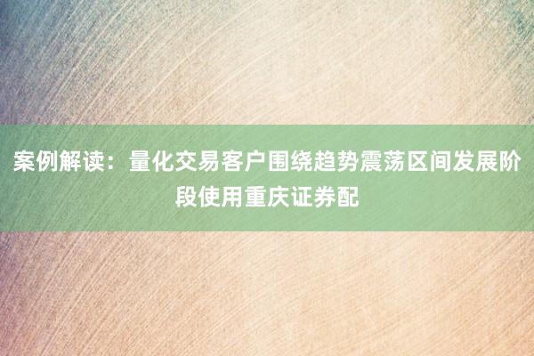案例解读：量化交易客户围绕趋势震荡区间发展阶段使用重庆证券配