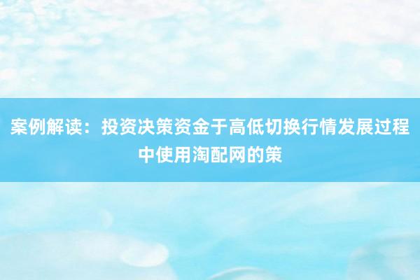 案例解读：投资决策资金于高低切换行情发展过程中使用淘配网的策