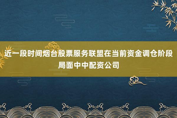 近一段时间烟台股票服务联盟在当前资金调仓阶段局面中中配资公司