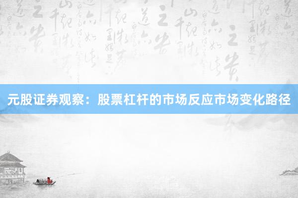 元股证券观察：股票杠杆的市场反应市场变化路径