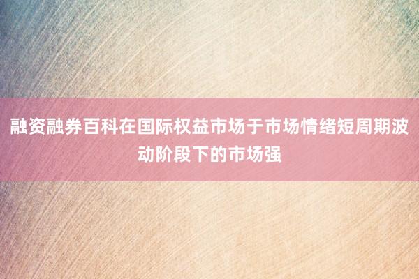 融资融券百科在国际权益市场于市场情绪短周期波动阶段下的市场强