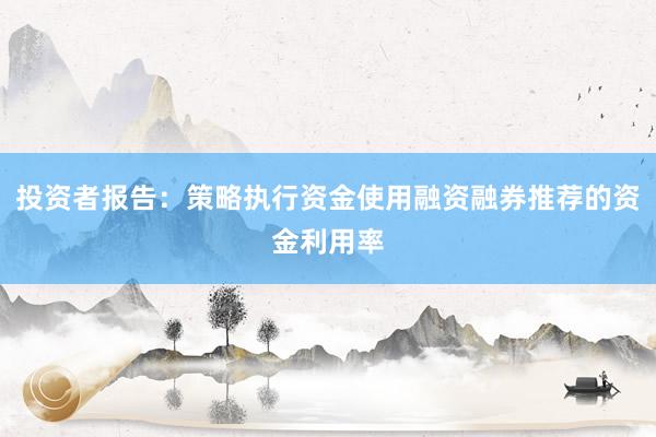 投资者报告：策略执行资金使用融资融券推荐的资金利用率