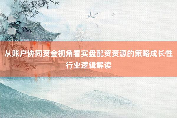 从账户协同资金视角看实盘配资资源的策略成长性行业逻辑解读