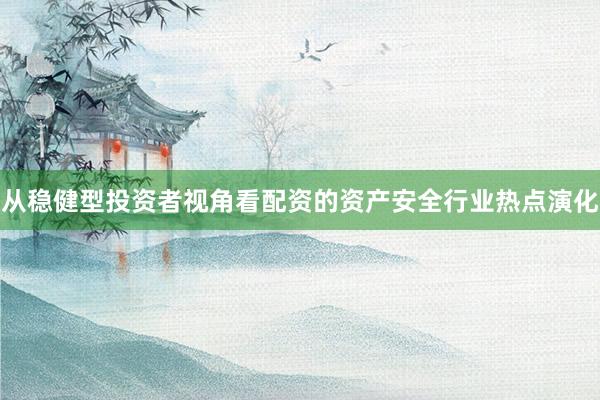 从稳健型投资者视角看配资的资产安全行业热点演化