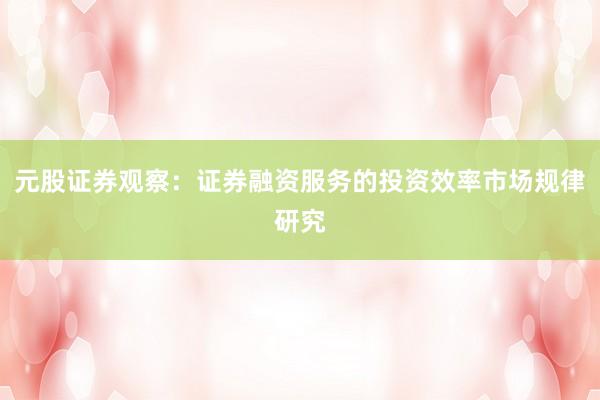 元股证券观察：证券融资服务的投资效率市场规律研究